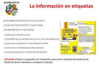La información en etiquetas
Actividad: Elabora 5 preguntas con respuestas acerca de la etiqueta del producto de
Nestle de forma individual y comparte al equipo.
 