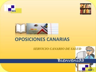  SCS




	
  	
  	
  OPOSICIONES	
  CANARIAS
             SERVICIO CANARIO DE SALUD


                           Bienvenida
                                         	
  SCS
 