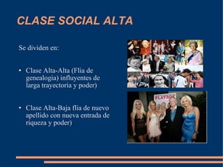 CLASE SOCIAL ALTA  Se dividen en: Clase Alta-Alta (Flia de genealogia) influyentes de larga trayectoria y poder) Clase Alta-Baja flia de nuevo apellido con nueva entrada de riqueza y poder) 