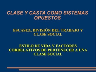 CLASE Y CASTA COMO SISTEMAS OPUESTOS ESCASEZ, DIVISIÓN DEL TRABAJO Y CLASE SOCIAL ESTILO DE VIDA Y FACTORES CORRELATIVOS DE PERTENECER A UNA CLASE SOCIAL 