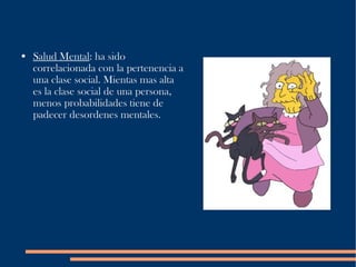 Salud Mental : ha sido correlacionada con la pertenencia a una clase social. Mientas mas alta es la clase social de una persona, menos probabilidades tiene de padecer desordenes mentales. 