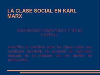 LA CLASE SOCIAL EN KARL MARX MANIFIESTO COMUNISTA Y DE EL CAPITAL  Identifica el conflicto entre las clases como una condicion inevitable (la posicion del individuo depende de su relacion con los medios de producción). 