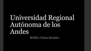 Universidad Regional
Autónoma de los
Andes
ROMA: Clases Sociales
 