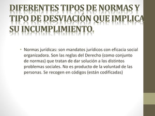 • Normas jurídicas: son mandatos jurídicos con eficacia social
organizadora. Son las reglas del Derecho (como conjunto
de normas) que tratan de dar solución a los distintos
problemas sociales. No es producto de la voluntad de las
personas. Se recogen en códigos (están codificadas)
 