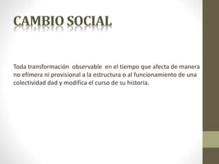 Toda transformación observable en el tiempo que afecta de manera
no efímera ni provisional a la estructura o al funcionamiento de una
colectividad dad y modifica el curso de su historia.
 