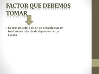 • La economía del país. En un principio esta se
basó en una relación de dependencia con
España
 