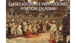 CLASES SOCIALES E INSTITUCIONES
POLÍTICAS EN ROMA
 