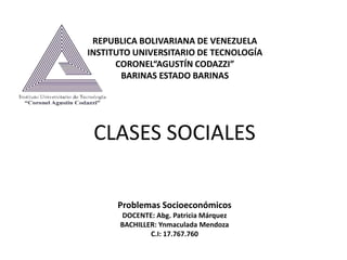 CLASES SOCIALES
Problemas Socioeconómicos
DOCENTE: Abg. Patricia Márquez
BACHILLER: Ynmaculada Mendoza
C.I: 17.767.760
REPUBLICA BOLIVARIANA DE VENEZUELA
INSTITUTO UNIVERSITARIO DE TECNOLOGÍA
CORONEL“AGUSTÍN CODAZZI”
BARINAS ESTADO BARINAS
 