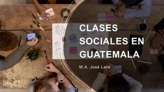 CLASES
SOCIALES EN
GUATEMALA
M.A. José Lara
 