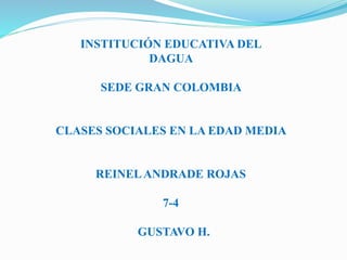 INSTITUCIÓN EDUCATIVA DEL
DAGUA
SEDE GRAN COLOMBIA
CLASES SOCIALES EN LA EDAD MEDIA
REINELANDRADE ROJAS
7-4
GUSTAVO H.
 
