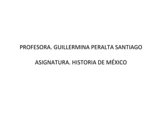 PROFESORA. GUILLERMINA PERALTA SANTIAGO

    ASIGNATURA. HISTORIA DE MÉXICO
 