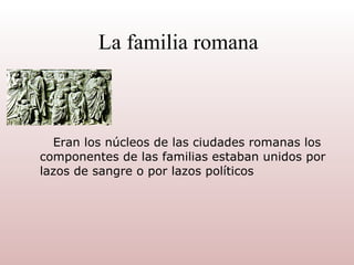 La familia romana Eran los núcleos de las ciudades romanas los componentes de las familias estaban unidos por lazos de sangre o por lazos políticos 