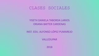 CLASES SOCIALES
YISETH DANIELA TABORDA LARIOS
ORIANA BAYTER CARDENAS
INST. EDU. ALFONSO LÓPEZ PUMAREJO
VALLEDUPAR
2018
 
