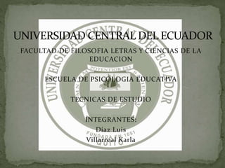 FACULTAD DE FILOSOFIA LETRAS Y CIENCIAS DE LA
EDUCACION
ESCUELA DE PSICOLOGIA EDUCATIVA
TECNICAS DE ESTUDIO
INTEGRANTES:
Díaz Luis
Villarreal Karla
 