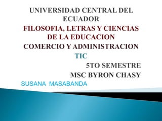 UNIVERSIDAD CENTRAL DEL
ECUADOR
FILOSOFIA, LETRAS Y CIENCIAS
DE LA EDUCACION
COMERCIO Y ADMINISTRACION
TIC
5TO SEMESTRE
MSC BYRON CHASY
SUSANA MASABANDA
 