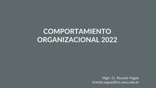 COMPORTAMIENTO
ORGANIZACIONAL 2022
Mgtr. Cr. Ricardo Yagüe
ricardo.yague@fce.uncu.edu.ar
 