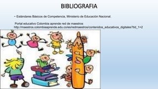 BIBLIOGRAFIA
− Estándares Básicos de Competencia, Ministerio de Educación Nacional.
Portal educativo Colombia aprende red de maestros
http://maestros.colombiaaprende.edu.co/es/redmaestros/contenidos_educativos_digitales?tid_1=2
 