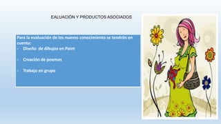 EALUACIÓN Y PRODUCTOS ASOCIADOS
Para la evaluación de los nuevos conocimiento se tendrán en
cuenta:
- Diseño de dibujos en Paint
- Creación de poemas
- Trabajo en grupo
 