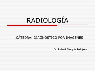 RADIOLOGÍA
CÁTEDRA: DIAGNÓSTICO POR IMÁGENES
Dr. Richard Pinargote Rodríguez
 