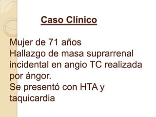 Caso ClínicoMujer de 71 añosHallazgo de masa suprarrenal incidental en angio TC realizada por ángor.Se presentó con HTA y taquicardia 