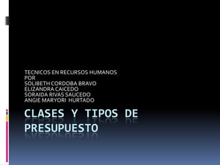 CLASES Y TIPOS DE
PRESUPUESTO
TECNICOS EN RECURSOS HUMANOS
POR
SOLIBETH CORDOBA BRAVO
ELIZANDRA CAICEDO
SORAIDA RIVAS SAUCEDO
ANGIE MARYORI HURTADO
 