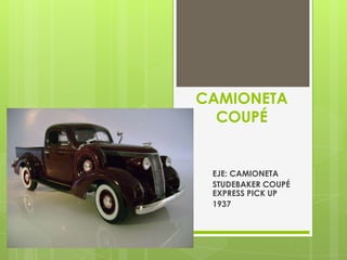 CAMIONETA
  COUPÉ


 EJE: CAMIONETA
 STUDEBAKER COUPÉ
 EXPRESS PICK UP
 1937
 