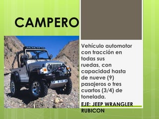 CAMPERO
          Vehículo automotor
          con tracción en
          todas sus
          ruedas, con
          capacidad hasta
          de nueve (9)
          pasajeros o tres
          cuartos (3/4) de
          tonelada.
          EJE: JEEP WRANGLER
          RUBICON
 