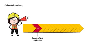 T2
Reactor TAD
Isotérmico
En la próxima clase…
 