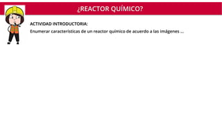 ¿REACTOR QUÍMICO?
ACTIVIDAD INTRODUCTORIA:
Enumerar características de un reactor químico de acuerdo a las imágenes …
 