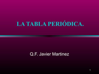 LA TABLA PERIÓDICA.



   Q.F. Javier Martinez


                          1
 