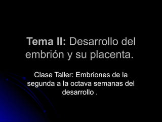 Tema II: Desarrollo del
embrión y su placenta.
  Clase Taller: Embriones de la
segunda a la octava semanas del
          desarrollo .
 