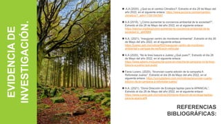  A.A (2020), ¿Qué es el cambio Climático?, Extraído el día 28 de Mayo del
año 2022, en el siguiente enlace: https://www.acciona.com/es/cambio-
climatico/?_adin=11551547647
A.A (2018), “¿Cómo aumentar la conciencia ambiental de la sociedad?”,
Extraído el día 28 de Mayo del año 2022, en el siguiente enlace:
https://eacnur.org/blog/como-aumentar-la-conciencia-ambiental-de-la-
sociedad-tc_alt45664
A.A, (2021), “Inauguran centro de monitoreo ambiental”, Extraído el día 28
de Mayo del año 2022, en el siguiente enlace:
https://juarez.gob.mx/noticia/602/inauguran-centro-de-monitoreo-
ambiental-y-campaa-de-verificacin-vehicular
A.A (2020), “No le tires basura a Juárez ¿Qué pues?”, Extraído el día 28
de Mayo del año 2022, en el siguiente enlace:
https://www.adiario.mx/juarez/se-pone-en-marcha-la-campana-no-le-tires-
basura-a-juarez-que-pues/
Favia Lucero, (2020), “Anuncian cuarta edición de la campaña A
Reforestar Juárez”, Extraído el día 28 de Mayo del año 2022, en el
siguiente enlace: https://yociudadano.com.mx/noticias/anuncian-cuarta-
edicion-de-la-campana-a-reforestar-juarez/
A.A, (2021), “Dona Dirección de Ecología tapitas para la APANICAL”,
Extraído el día 28 de Mayo del año 2022, en el siguiente enlace:
https://www.juarez.gob.mx/noticia/243/dona-direccin-de-ecologa-tapitas-
para-la-apanical/#
REFERENCIAS
BIBLIOGRÁFICAS:
EVIDENCIA
DE
INVESTIGACIÓN.
 
