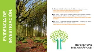 EVIDENCIA
DE
INVESTIGACIÓN.
 , Extraído el día 28 de Mayo del año 2022, en el siguiente enlace:
https://www.miteco.gob.es/es/ceneam/exposiciones-del-
ceneam/exposiciones-itinerantes/huella-ecologica/
A.A, (2002), “Cómo reducir su huella ecológica para ayudar al ambiente”
Extraído el día 28 de Mayo del año 2022, en el siguiente enlace:
https://www.prensalibre.com/vida/salud-y-familia/como-reducir-su-huella-
ecologica/
A.A, (2022), “¿Qué es el Desarrollo Sustentable?”, Extraído el día 28 de
Mayo del año 2022, en el siguiente enlace:
https://www.mpi.org/chapters/caribe-mexicano/sustentabilidad
REFERENCIAS
BIBLIOGRÁFICAS:
 