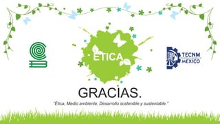 ÉTICA
GRACIAS.
“Ética, Medio ambiente, Desarrollo sostenible y sustentable.”
 