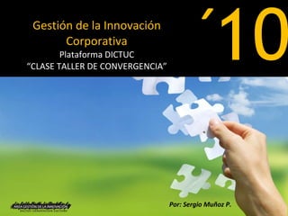 Gestión de la Innovación Corporativa Plataforma DICTUC “CLASE TALLER DE CONVERGENCIA” 10 ´ Por: Sergio Muñoz P. 