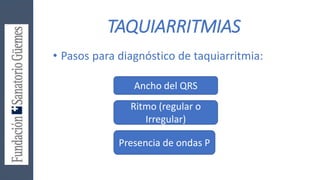 TAQUIARRITMIAS
• Pasos para diagnóstico de taquiarritmia:
Ancho del QRS
Ritmo (regular o
Irregular)
Presencia de ondas P
 
