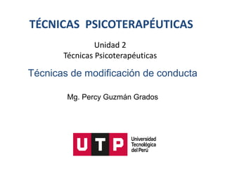 TÉCNICAS PSICOTERAPÉUTICAS
Unidad 2
Técnicas Psicoterapéuticas
Técnicas de modificación de conducta
Mg. Percy Guzmán Grados
 