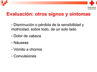 Evaluación: otros signos y síntomas
- Disminución o pérdida de la sensibilidad y
motricidad, sobre todo, de un solo lado
- Dolor de cabeza
- Náuseas
- Vómito a chorros
- Convulsiones
 