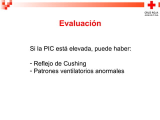 Evaluación
Si la PIC está elevada, puede haber:
- Reflejo de Cushing
- Patrones ventilatorios anormales
 