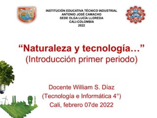 “Naturaleza y tecnología…”
(Introducción primer periodo)
Docente William S. Díaz
(Tecnología e Informática 4°)
Cali, febrero 07de 2022
INSTITUCIÓN EDUCATIVA TÉCNICO INDUSTRIAL
ANTONIO JOSÉ CAMACHO
SEDE OLGA LUCÍA LLOREDA
CALI-COLOMBIA
2022
 