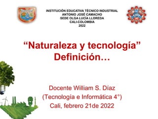 “Naturaleza y tecnología”
Definición…
Docente William S. Díaz
(Tecnología e Informática 4°)
Cali, febrero 21de 2022
INSTITUCIÓN EDUCATIVA TÉCNICO INDUSTRIAL
ANTONIO JOSÉ CAMACHO
SEDE OLGA LUCÍA LLOREDA
CALI-COLOMBIA
2022
 