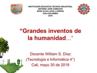 “Grandes inventos de
la humanidad…”
Docente William S. Díaz
(Tecnología e Informática 4°)
Cali, mayo 30 de 2019
INSTITUCIÓN EDUCATIVA TÉCNICO INDUSTRIAL
ANTONIO JOSÉ CAMACHO
SEDE OLGA LUCÍA LLOREDA
CALI-COLOMBIA
2019
 