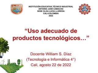 “Uso adecuado de
productos tecnológicos…”
Docente William S. Díaz
(Tecnología e Informática 4°)
Cali, agosto 22 de 2022
INSTITUCIÓN EDUCATIVA TÉCNICO INDUSTRIAL
ANTONIO JOSÉ CAMACHO
SEDE OLGA LUCÍA LLOREDA
CALI-COLOMBIA
2022
 