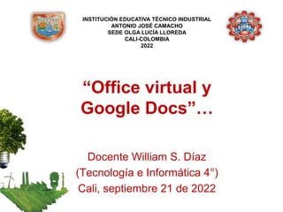 “Office virtual y
Google Docs”…
Docente William S. Díaz
(Tecnología e Informática 4°)
Cali, septiembre 21 de 2022
INSTITUCIÓN EDUCATIVA TÉCNICO INDUSTRIAL
ANTONIO JOSÉ CAMACHO
SEDE OLGA LUCÍA LLOREDA
CALI-COLOMBIA
2022
 