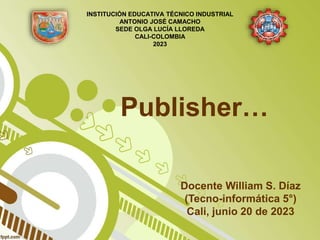 Publisher…
Docente William S. Díaz
(Tecno-informática 5°)
Cali, junio 20 de 2023
INSTITUCIÓN EDUCATIVA TÉCNICO INDUSTRIAL
ANTONIO JOSÉ CAMACHO
SEDE OLGA LUCÍA LLOREDA
CALI-COLOMBIA
2023
 
