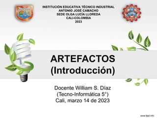 ARTEFACTOS
(Introducción)
Docente William S. Díaz
(Tecno-Informática 5°)
Cali, marzo 14 de 2023
INSTITUCIÓN EDUCATIVA TÉCNICO INDUSTRIAL
ANTONIO JOSÉ CAMACHO
SEDE OLGA LUCÍA LLOREDA
CALI-COLOMBIA
2023
 