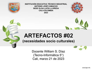 ARTEFACTOS #02
(necesidades socio culturales)
Docente William S. Díaz
(Tecno-Informática 5°)
Cali, marzo 21 de 2023
INSTITUCIÓN EDUCATIVA TÉCNICO INDUSTRIAL
ANTONIO JOSÉ CAMACHO
SEDE OLGA LUCÍA LLOREDA
CALI-COLOMBIA
2023
 