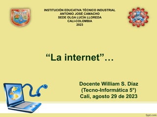 “La internet”…
Docente William S. Díaz
(Tecno-Informática 5°)
Cali, agosto 29 de 2023
INSTITUCIÓN EDUCATIVA TÉCNICO INDUSTRIAL
ANTONIO JOSÉ CAMACHO
SEDE OLGA LUCÍA LLOREDA
CALI-COLOMBIA
2023
 