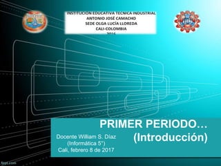 PRIMER PERIODO…
(Introducción)Docente William S. Díaz
(Informática 5°)
Cali, febrero 8 de 2017
 