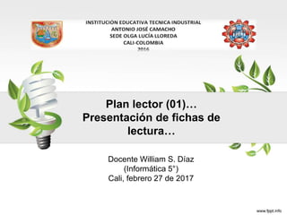 Plan lector (01)…
Presentación de fichas de
lectura…
Docente William S. Díaz
(Informática 5°)
Cali, febrero 27 de 2017
 